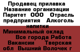 Продавец прилавка › Название организации ­ Паритет, ООО › Отрасль предприятия ­ Алкоголь, напитки › Минимальный оклад ­ 24 500 - Все города Работа » Вакансии   . Тверская обл.,Вышний Волочек г.